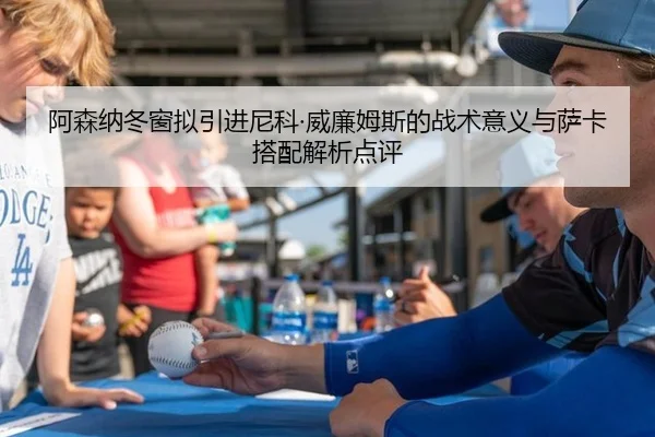 阿森纳冬窗拟引进尼科·威廉姆斯的战术意义与萨卡搭配解析点评