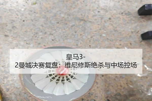 皇马3-2曼城决赛复盘：维尼修斯绝杀与中场控场